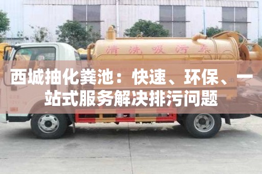 西城抽化糞池：快速、環(huán)保、一站式服務解決排污問題