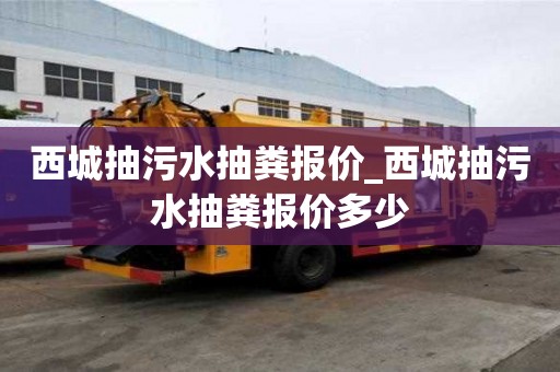 西城抽污水抽糞報價_西城抽污水抽糞報價多少