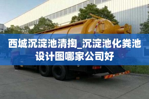 西城沉淀池清掏_沉淀池化糞池設(shè)計(jì)圖哪家公司好