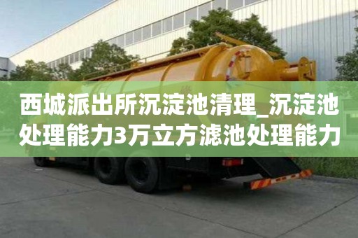 西城派出所沉淀池清理_沉淀池處理能力3萬立方濾池處理能力4萬立方哪家信譽