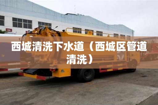 西城清洗下水道（西城區管道清洗）