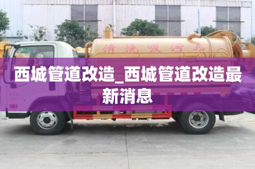 西城管道改造_西城管道改造最新消息