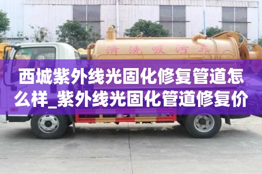 西城紫外線光固化修復管道怎么樣_紫外線光固化管道修復價格