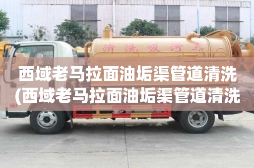 西域老馬拉面油垢渠管道清洗(西域老馬拉面油垢渠管道清洗總結小常識)