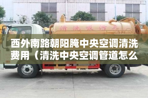 西外南路朝陽腌中央空調清洗費用（清洗中央空調管道怎么收費）