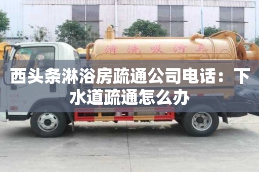 西頭條淋浴房疏通公司電話：下水道疏通怎么辦