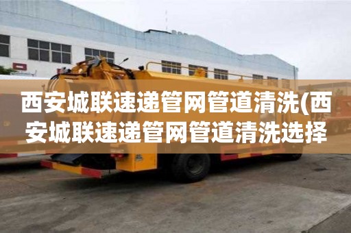 西安城聯(lián)速遞管網(wǎng)管道清洗(西安城聯(lián)速遞管網(wǎng)管道清洗選擇哪家)