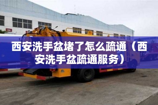 西安洗手盆堵了怎么疏通（西安洗手盆疏通服務）