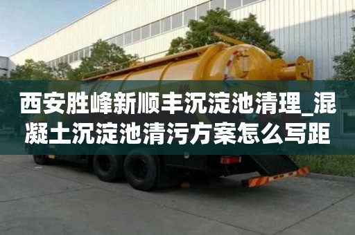 西安勝峰新順豐沉淀池清理_混凝土沉淀池清污方案怎么寫距離如何快速