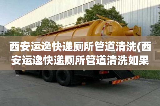 西安運(yùn)逸快遞廁所管道清洗(西安運(yùn)逸快遞廁所管道清洗如果收費(fèi)的)