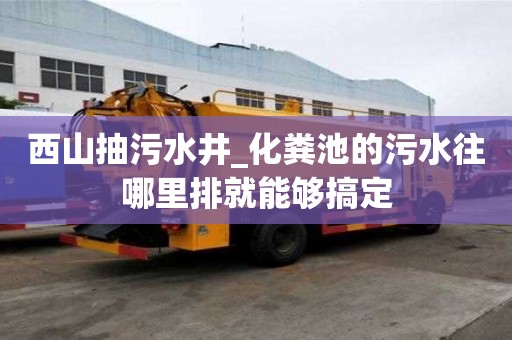 西山抽污水井_化糞池的污水往哪里排就能夠搞定