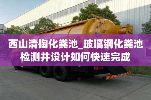 西山清掏化糞池_玻璃鋼化糞池檢測井設計如何快速完成