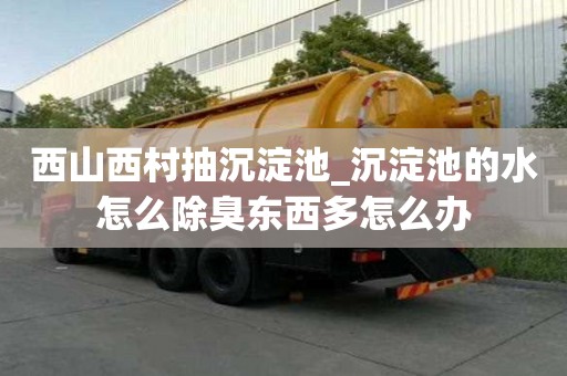 西山西村抽沉淀池_沉淀池的水怎么除臭東西多怎么辦