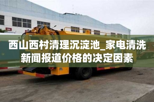 西山西村清理沉淀池_家電清洗新聞報道價格的決定因素