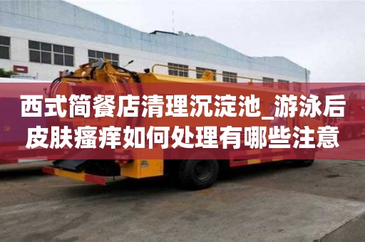 西式簡餐店清理沉淀池_游泳后皮膚瘙癢如何處理有哪些注意事項