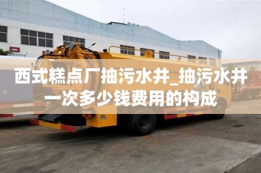 西式糕點廠抽污水井_抽污水井一次多少錢費用的構成