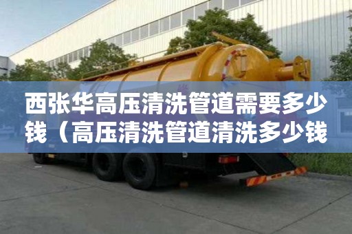 西張華高壓清洗管道需要多少錢（高壓清洗管道清洗多少錢）