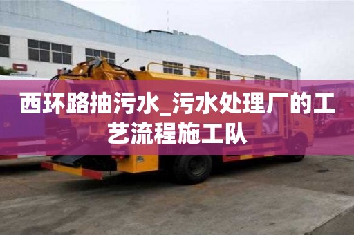 西環路抽污水_污水處理廠的工藝流程施工隊