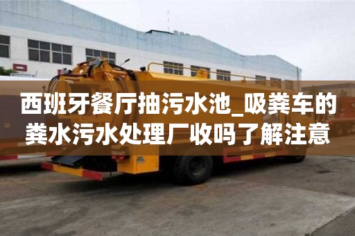 西班牙餐廳抽污水池_吸糞車的糞水污水處理廠收嗎了解注意事項