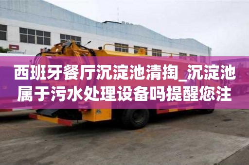 西班牙餐廳沉淀池清掏_沉淀池屬于污水處理設(shè)備嗎提醒您注意事項(xiàng)