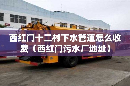 西紅門十二村下水管道怎么收費(fèi)(西紅門污水廠地址) 西紅門十二村下水管道怎么收費(fèi)(西紅門污水廠地址)