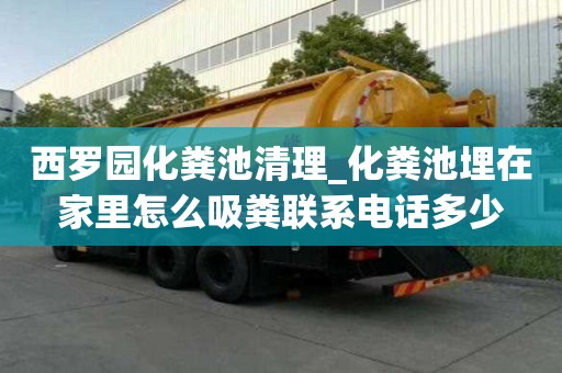 西羅園化糞池清理_化糞池埋在家里怎么吸糞聯(lián)系電話多少