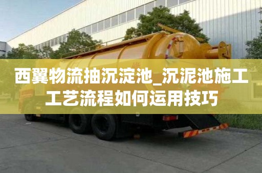 西翼物流抽沉淀池_沉泥池施工工藝流程如何運用技巧