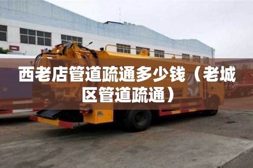 西老店管道疏通多少錢（老城區管道疏通）
