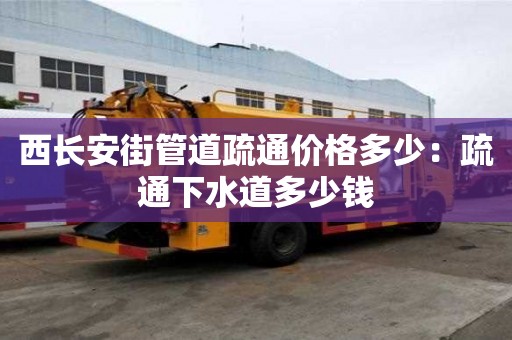 西長安街管道疏通價格多少：疏通下水道多少錢