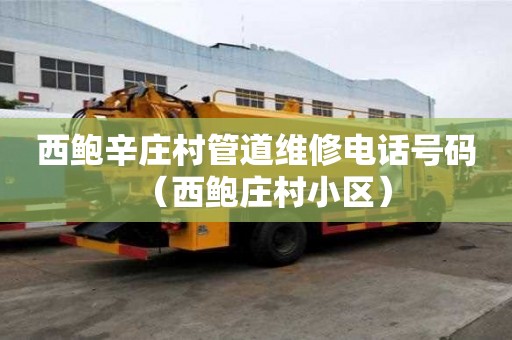 西鮑辛莊村管道維修電話號碼（西鮑莊村小區）