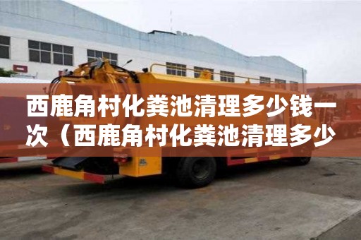 西鹿角村化糞池清理多少錢一次（西鹿角村化糞池清理多少錢一次啊）