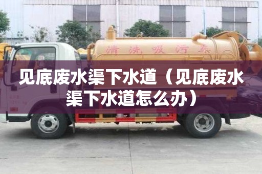 見(jiàn)底廢水渠下水道（見(jiàn)底廢水渠下水道怎么辦）