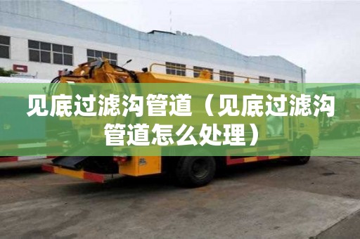 見底過濾溝管道（見底過濾溝管道怎么處理）