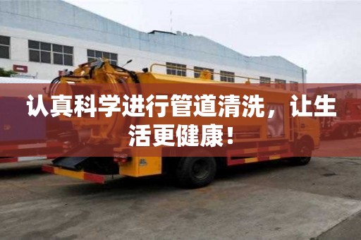 認真科學進行管道清洗，讓生活更健康！