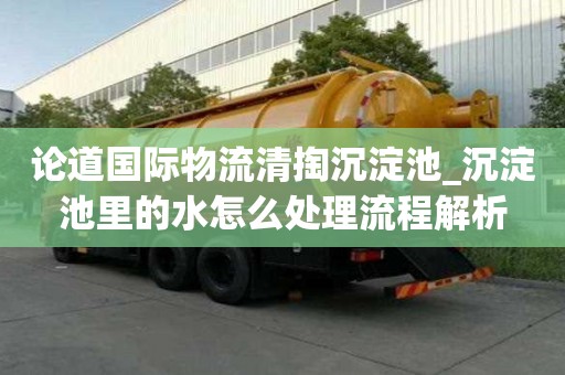論道國際物流清掏沉淀池_沉淀池里的水怎么處理流程解析