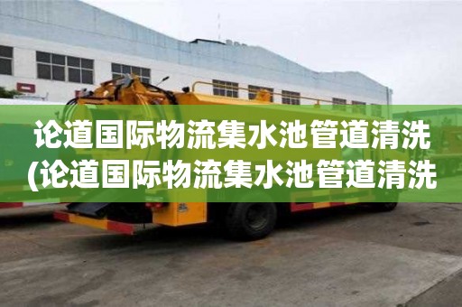 論道國際物流集水池管道清洗(論道國際物流集水池管道清洗哪家便宜又好)
