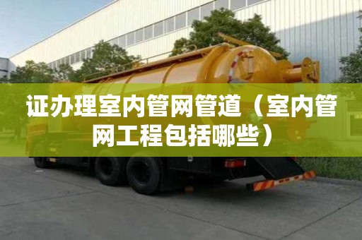 證辦理室內(nèi)管網(wǎng)管道（室內(nèi)管網(wǎng)工程包括哪些）