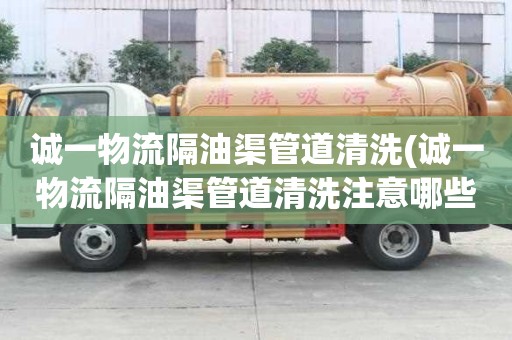 誠一物流隔油渠管道清洗(誠一物流隔油渠管道清洗注意哪些)