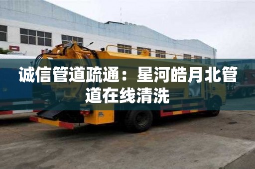 誠信管道疏通：星河皓月北管道在線清洗