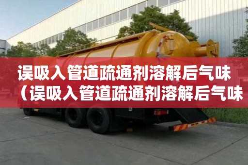 誤吸入管道疏通劑溶解后氣味（誤吸入管道疏通劑溶解后氣味有毒嗎）