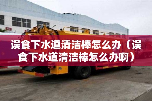 誤食下水道清潔棒怎么辦（誤食下水道清潔棒怎么辦啊）