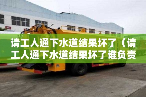 請工人通下水道結果壞了（請工人通下水道結果壞了誰負責）