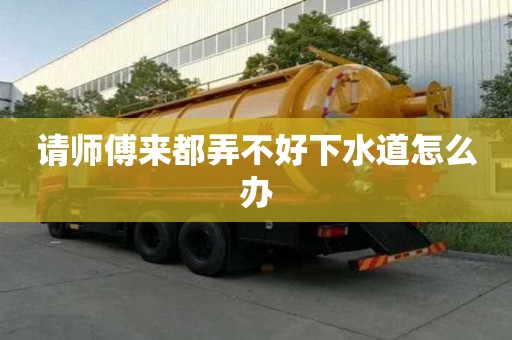請師傅來都弄不好下水道怎么辦 請師傅來都弄不好下水道怎么辦