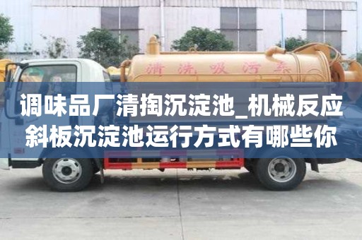 調(diào)味品廠清掏沉淀池_機(jī)械反應(yīng)斜板沉淀池運(yùn)行方式有哪些你知道嗎