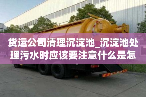 貨運公司清理沉淀池_沉淀池處理污水時應該要注意什么是怎么收費