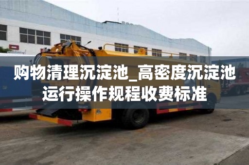 購物清理沉淀池_高密度沉淀池運行操作規程收費標準