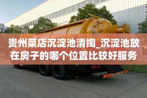 貴州菜店沉淀池清掏_沉淀池放在房子的哪個(gè)位置比較好服務(wù)的人多嘛