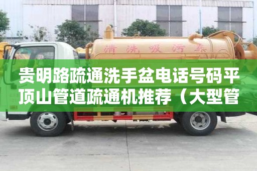 貴明路疏通洗手盆電話號碼平頂山管道疏通機推薦（大型管道高壓疏通機）