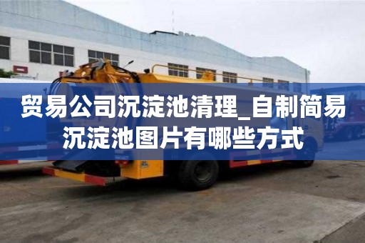 貿易公司沉淀池清理_自制簡易沉淀池圖片有哪些方式