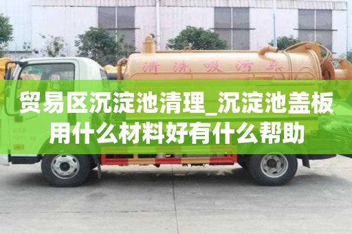 貿易區沉淀池清理_沉淀池蓋板用什么材料好有什么幫助
